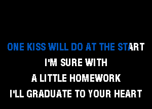 OHE KISS WILL DO AT THE START
I'M SURE WITH
A LITTLE HOMEWORK
I'LL GRADUATE TO YOUR HEART