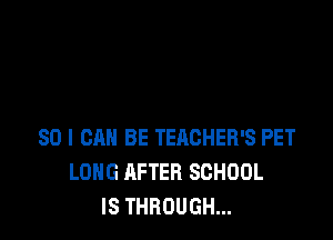 SO I CAN BE TEACHER'S PET
LONG AFTER SCHOOL
IS THROUGH...