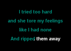 I tried too hard
and she tore my feelings

like I had none

And ripped them away