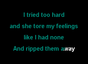 I tried too hard
and she tore my feelings

like I had none

And ripped them away