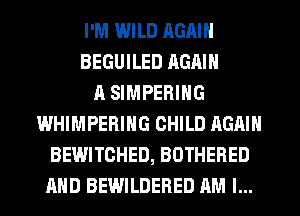 I'M WILD RGAIN
BEGUILED AGAIN
A SIMPERING
WHIMPERING CHILD AGAIN
BEWITCHED, BOTHERED
AND BEWILDERED AM I...