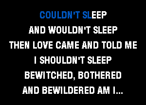 COULDN'T SLEEP
AND WOULDN'T SLEEP
THE LOVE CAME AND TOLD ME
I SHOULDH'T SLEEP
BEWITCHED, BOTHERED
AND BEWILDERED AM I...