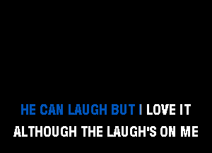 HE CAN LAUGH BUTI LOVE IT
ALTHOUGH THE LAUGH'S ON ME