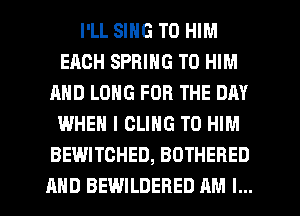 I'LL SING T0 HIM
EACH SPRING T0 HIM
AND LONG FOR THE DAY
WHEN I OLING T0 HIM
BEWITCHED, BOTHERED
AND BEWILDERED AM I...