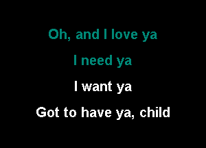 Oh, and I love ya
I need ya

I want ya

Got to have ya, child