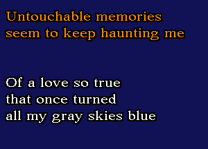 Untouchable memories
seem to keep haunting me

Of a love so true
that once turned
all my gray Skies blue