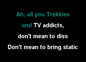 Ah, all you Trekkies
and TV addicts,

don't mean to diss

Don't mean to bring static