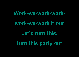 Work-wa-work-work-
work-wa-work it out

Let's turn this,

turn this party out