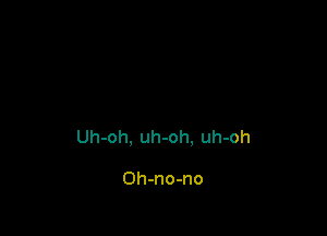 Uh-oh, uh-oh. uh-oh

Oh-no-no