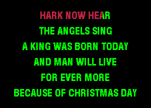 HARK HOW HEAR
THE ANGELS SING
A KING WAS BORN TODAY
AND MAN WILL LIVE
FOR EVER MORE
BECAUSE OF CHRISTMAS DAY