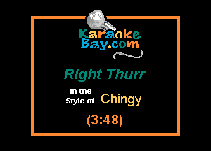 Kafaoke.
Bay.com
N

Right Thurr

In the

Sty1eol Chingy
(3z48)