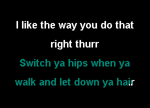 I like the way you do that
right thurr
Switch ya hips when ya

walk and let down ya hair