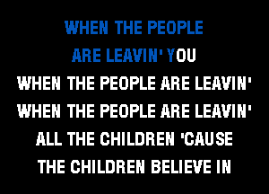 WHEN THE PEOPLE
ARE LEAVIH' YOU
WHEN THE PEOPLE ARE LEAVIH'
WHEN THE PEOPLE ARE LEAVIH'
ALL THE CHILDREN 'CAUSE
THE CHILDREN BELIEVE IN