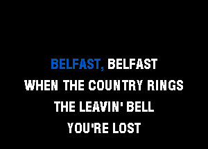 BELFAST, BELFAST
WHEN THE COUNTRY RINGS
THE LEAVIH' BELL
YOU'RE LOST