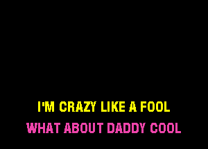 I'M CRAZY LIKE A FOOL
WHAT ABOUT DADDY COOL