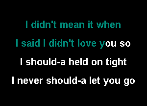 I didn't mean it when
I said I didn't love you so

I should-a held on tight

I never should-a let you go