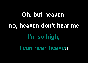 Oh, but heaven,

no, heaven don't hear me

I'm so high,

I can hear heaven