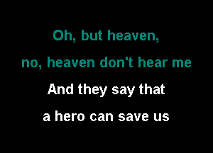 Oh, but heaven,

no, heaven don't hear me

And they say that

a hero can save us