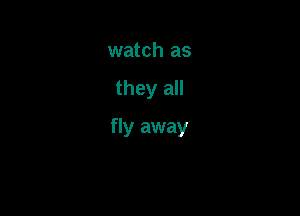 watch as

they all

fly away