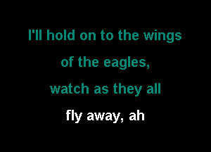 I'll hold on to the wings

of the eagles,
watch as they all

fly away, ah