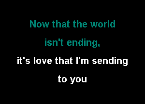 Now that the world

isn't ending,

it's love that I'm sending

to you