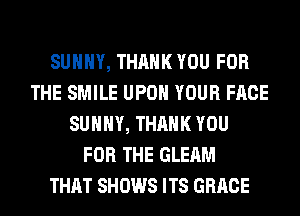 SUNNY, THANK YOU FOR
THE SMILE UPON YOUR FACE
SUNNY, THANK YOU
FOR THE GLEAM
THAT SHOWS ITS GRACE