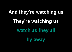 And they're watching us

They're watching us
watch as they all

fly away