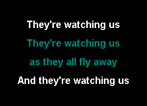 They're watching us
They're watching us

as they all fly away

And they're watching us