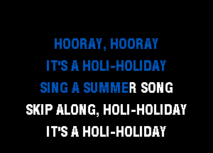 HODRAY, HOORAY
IT'S A HOLI-HOLIDAY
SING A SUMMER SONG
SKIP ALONG, HOLI-HOLIDAY
IT'S A HDLI-HOLIDAY