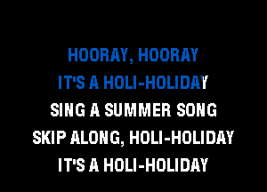 HODRAY, HOORAY
IT'S A HOLI-HOLIDAY
SING A SUMMER SONG
SKIP ALONG, HOLI-HOLIDAY
IT'S A HDLI-HOLIDAY