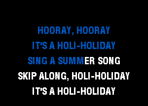 HODRAY, HOORAY
IT'S A HOLI-HOLIDAY
SING A SUMMER SONG
SKIP ALONG, HOLI-HOLIDAY
IT'S A HDLI-HOLIDAY