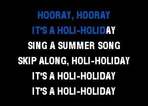 HODRM, HOORAY
IT'S A HOLI-HOLIDAY
SING A SUMMER SONG
SKIP ALONG, HOLl-HOLIDAY
IT'S A HULI-HOLIDAY
IT'S A HDLI-HOLIDAY