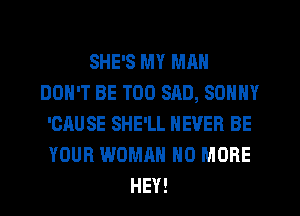 SHE'S MY MAN
DON'T BE T00 SAD, SONNY
'CAUSE SHE'LL NEVER BE
YOUR WOMAN NO MORE
HEY!