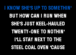 I KNOW SHE'S UP TO SOMETHIH'
BUT HOW CAN I RUN WHEN
SHE'S JUST KEEL-HAULED
TWENTY-OHE T0 HOTHlH'
I'LL STAY NEXT TO THE
STEEL COAL OVEN 'CAU SE
