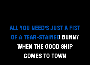 ALL YOU HEED'S JUST A FIST
OF A TEAR-STAIHED BUNNY
WHEN THE GOOD SHIP
COMES TO TOWN