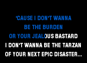 'CAUSE I DON'T WANNA
BE THE BURDEN
0R YOUR JEALOUS BASTARD
I DON'T WANNA BE THE TARZAH
OF YOUR NEXT EPIC DISASTER...