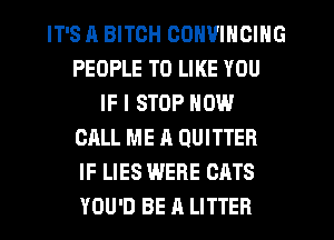 IT'S H BITCH CONVINCING
PEOPLE TO LIKE YOU
IF I STOP NOW
CALL ME A QUITTER
IF LIES WERE OATS
YOU'D BE 11 LITTER