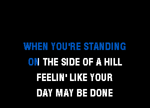 IWHEN YOU'RE STANDING
ON THE SIDE OF A HILL
FEELIH' LIKE YOUR

DAY MAY BE DONE l