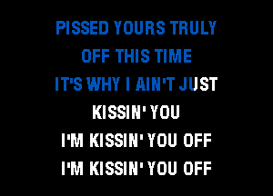 PISSED YOURS TRULY
OFF THIS TIME
IT'S WHY I AIN'TJUST

KISSIN' YOU
I'M KISSIH'YOU OFF
I'M KISSIH'YOU OFF