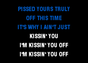 PISSED YOURS TRULY
OFF THIS TIME
IT'S WHY I AIN'TJUST

KISSIN' YOU
I'M KISSIH'YOU OFF
I'M KISSIH'YOU OFF