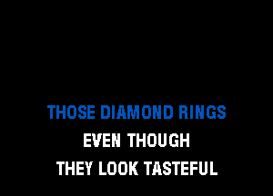 THOSE DIAMOND RINGS
EVEN THOUGH
THEY LOOK TASTEFUL