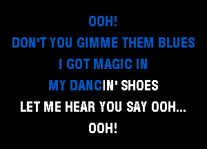 00H!
DON'T YOU GIMME THEM BLUES
I GOT MAGIC IN
MY DANCIH' SHOES
LET ME HEAR YOU SAY 00H...
00H!