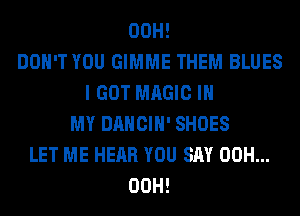 00H!
DON'T YOU GIMME THEM BLUES
I GOT MAGIC IN
MY DANCIH' SHOES
LET ME HEAR YOU SAY 00H...
00H!