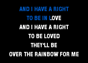 AND I HAVE A RIGHT
TO BE IN LOVE
AND I HAVE A RIGHT
TO BE LOVED
THEY'LL BE
OVER THE RAINBOW FOR ME
