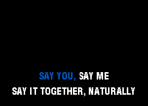 SAY YOU, SAY ME
SAY IT TOGETHER, NATURALLY