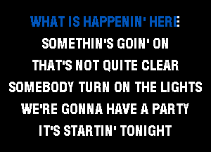 WHAT IS HAPPEHIH' HERE
SOMETHIH'S GOIH' 0H
THAT'S HOT QUITE CLEAR
SOMEBODY TURN ON THE LIGHTS
WE'RE GONNA HAVE A PARTY
IT'S STARTIH' TONIGHT