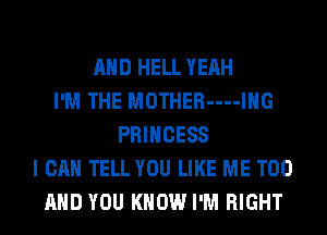 AND HELL YEAH
I'M THE MOTHER-u-IHG
PRINCESS
I CAN TELL YOU LIKE ME TOO
AND YOU KNOW I'M RIGHT