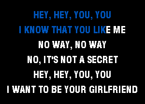 HEY, HEY, YOU, YOU
I KNOW THAT YOU LIKE ME
NO WAY, NO WAY
H0, IT'S NOT A SECRET
HEY, HEY, YOU, YOU
I WANT TO BE YOUR GIRLFRIEND