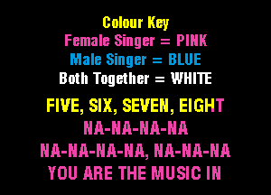Colour Kev
Female Singer PIHK

Male Singer BLUE
Both Together WHITE

FIVE, SIX, SEVEN, EIGHT
HA-HA-HA-HA
HA-NA-NR-HA, HA-HA-NA
YOU ARE THE MUSIC IN