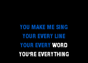 YOU MAKE ME SING

YOUR EVERY LINE
YOUR EVERY WORD
YOU'RE EVERYTHING